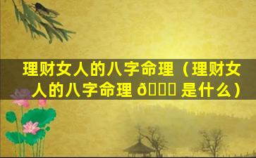 理财女人的八字命理（理财女人的八字命理 🐟 是什么）